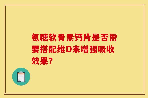 氨糖软骨素钙片是否需要搭配维D来增强吸收效果? 氨糖软骨素钙片是否需要搭配维D来增强吸收效果?