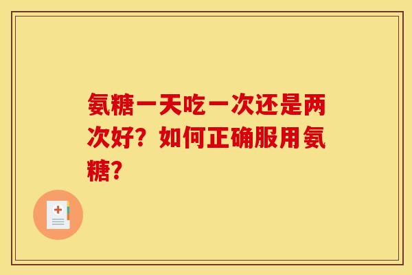 氨糖一天吃一次还是两次好？如何正确服用氨糖？
