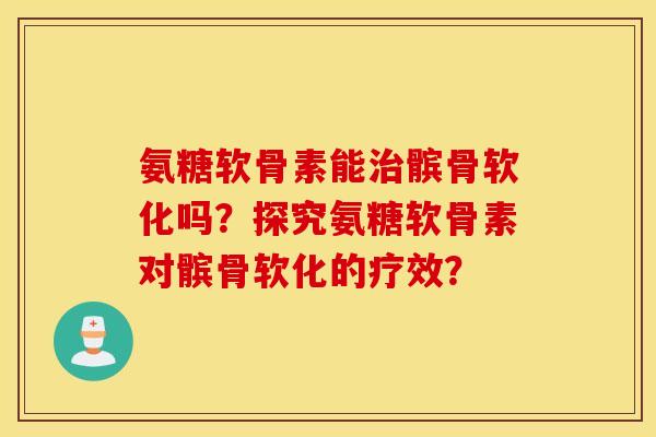 氨糖软骨素能治髌骨软化吗？探究氨糖软骨素对髌骨软化的疗效？