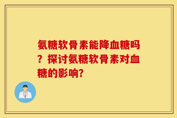 氨糖软骨素能降血糖吗?探讨氨糖软骨素对血糖的影响? 氨糖软骨素能降血糖吗?探讨氨糖软骨素对血糖的影响?