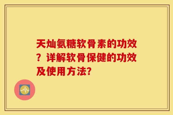 天灿氨糖软骨素的功效?详解软骨保健的功效及使用方法? 天灿氨糖软骨素的功效?详解软骨保健的功效及使用方法?