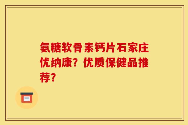 氨糖软骨素钙片石家庄优纳康？优质保健品推荐？
