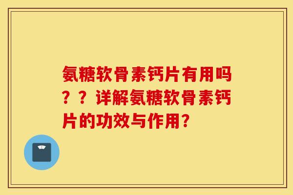 氨糖软骨素钙片有用吗??详解氨糖软骨素钙片的功效与作用? 氨糖软骨素钙片有用吗??详解氨糖软骨素钙片的功效与作用?