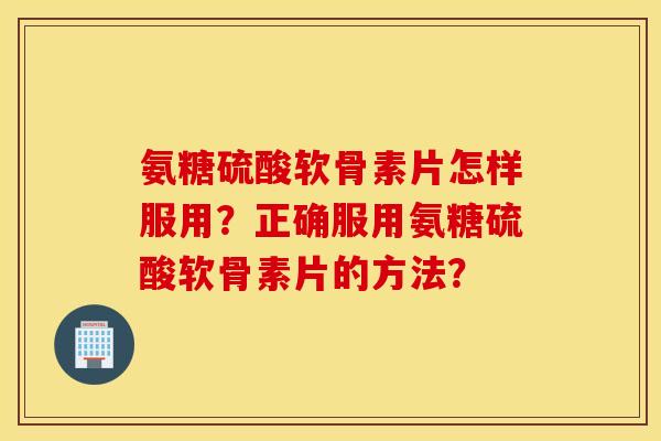 氨糖硫酸软骨素片怎样服用？正确服用氨糖硫酸软骨素片的方法？