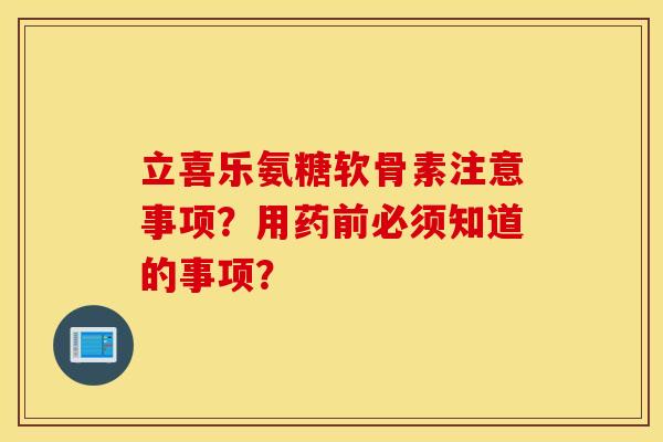 立喜乐氨糖软骨素注意事项?用药前必须知道的事项? 立喜乐氨糖软骨素注意事项?用药前必须知道的事项?