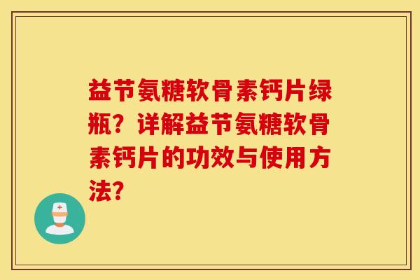 益节氨糖软骨素钙片绿瓶?详解益节氨糖软骨素钙片的功效与使用方法? 益节氨糖软骨素钙片绿瓶?详解益节氨糖软骨素钙片的功效与使用方法?