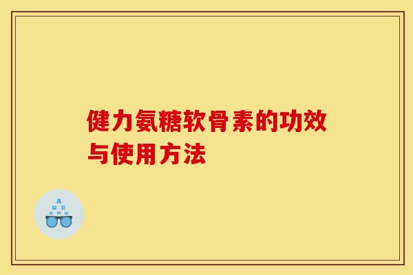 健力氨糖软骨素的功效与使用方法 健力氨糖软骨素的功效与使用方法