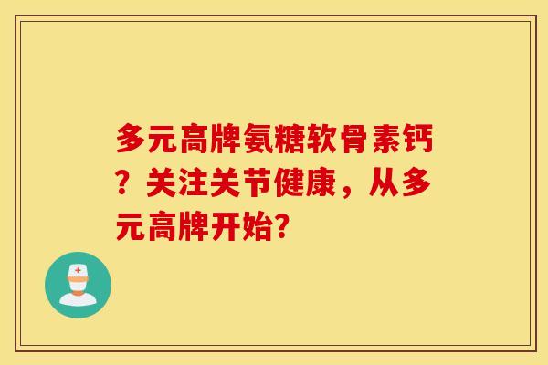 多元高牌氨糖软骨素钙？关注关节健康，从多元高牌开始？