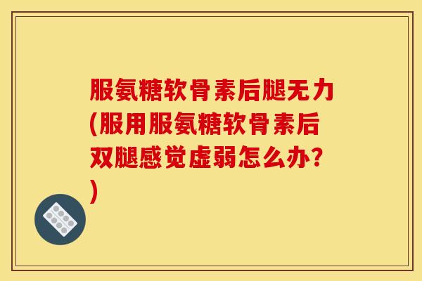 服氨糖软骨素后腿无力(服用服氨糖软骨素后双腿感觉虚弱怎么办?) 服氨糖软骨素后腿无力(服用服氨糖软骨素后双腿感觉虚弱怎么办?)