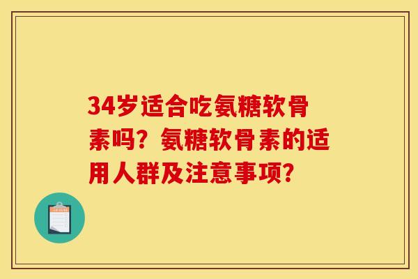 34岁适合吃氨糖软骨素吗？氨糖软骨素的适用人群及注意事项？