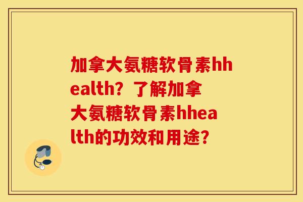 加拿大氨糖软骨素hhealth？了解加拿大氨糖软骨素hhealth的功效和用途？