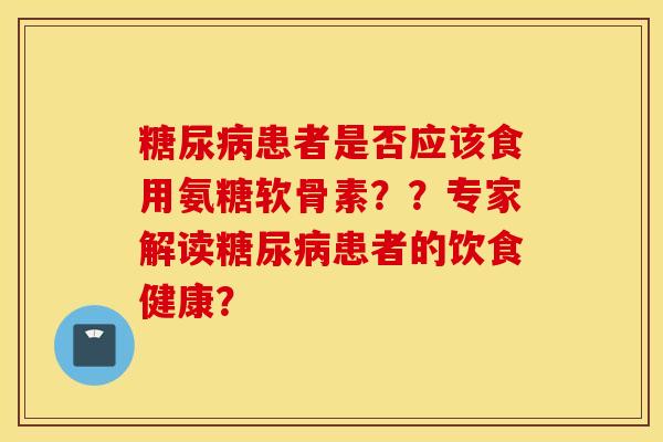 糖尿病患者是否应该食用氨糖软骨素？？专家解读糖尿病患者的饮食健康？