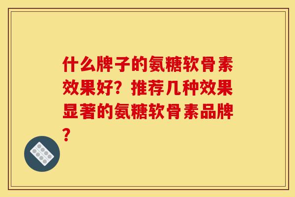 什么牌子的氨糖软骨素效果好?推荐几种效果显著的氨糖软骨素品牌? 什么牌子的氨糖软骨素效果好?推荐几种效果显著的氨糖软骨素品牌?