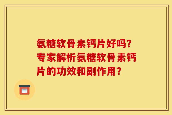 氨糖软骨素钙片好吗?专家解析氨糖软骨素钙片的功效和副作用? 氨糖软骨素钙片好吗?专家解析氨糖软骨素钙片的功效和副作用?