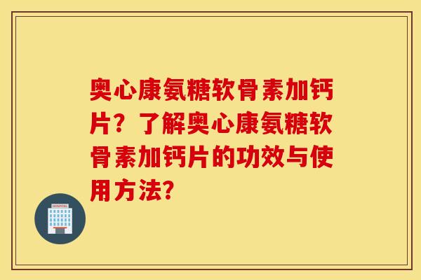 奥心康氨糖软骨素加钙片？了解奥心康氨糖软骨素加钙片的功效与使用方法？