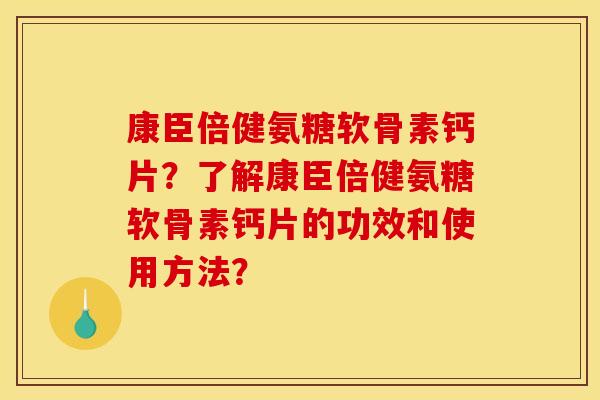 康臣倍健氨糖软骨素钙片？了解康臣倍健氨糖软骨素钙片的功效和使用方法？