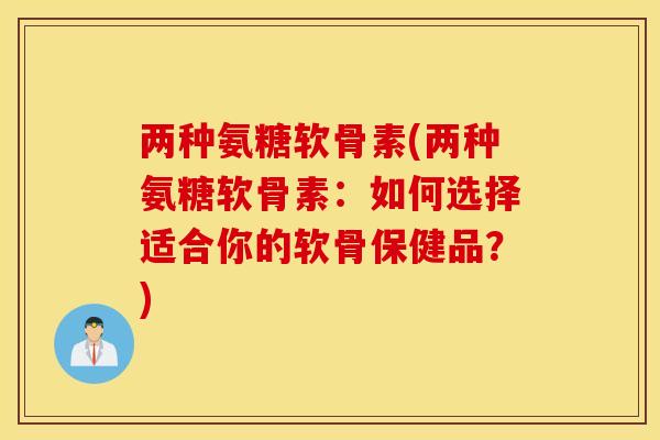 两种氨糖软骨素(两种氨糖软骨素:如何选择适合你的软骨保健品?) 两种氨糖软骨素(两种氨糖软骨素:如何选择适合你的软骨保健品?)