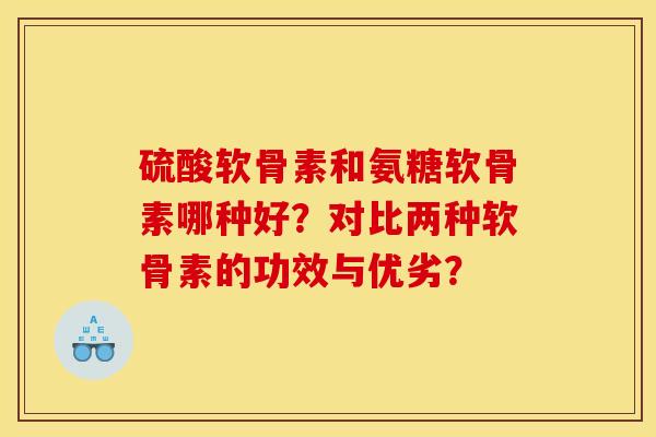 硫酸软骨素和氨糖软骨素哪种好？对比两种软骨素的功效与优劣？