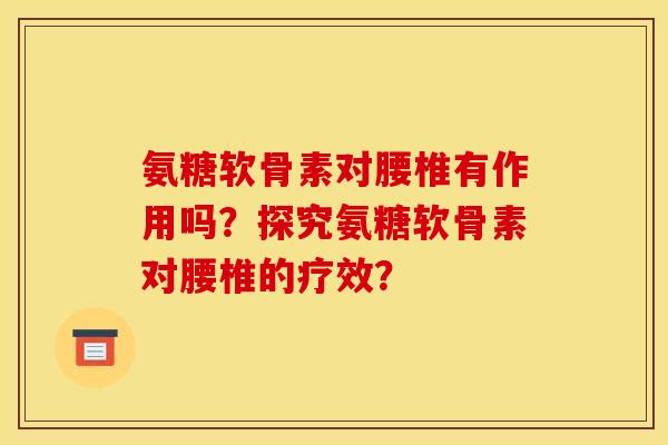 氨糖软骨素对腰椎有作用吗？探究氨糖软骨素对腰椎的疗效？