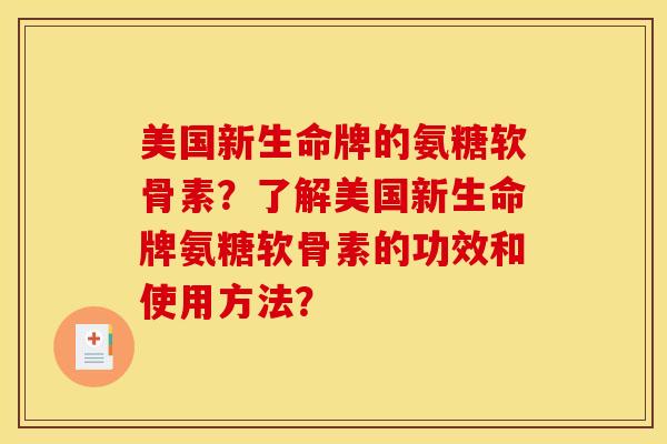 美国新生命牌的氨糖软骨素？了解美国新生命牌氨糖软骨素的功效和使用方法？