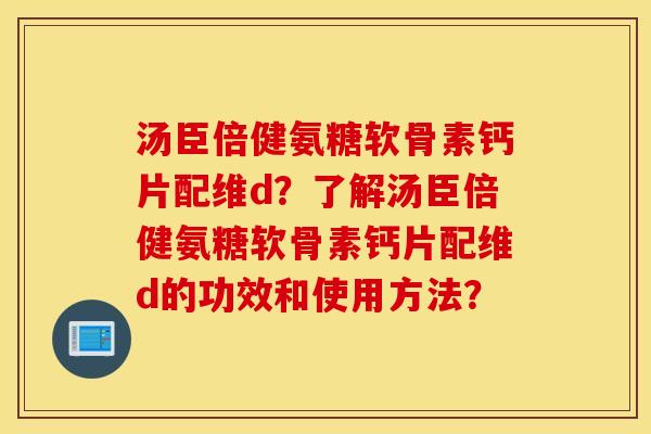 汤臣倍健氨糖软骨素钙片配维d？了解汤臣倍健氨糖软骨素钙片配维d的功效和使用方法？
