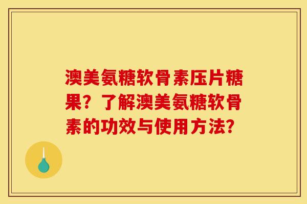 澳美氨糖软骨素压片糖果？了解澳美氨糖软骨素的功效与使用方法？
