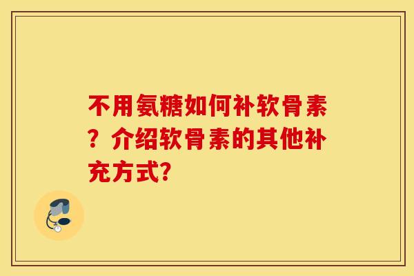 不用氨糖如何补软骨素?介绍软骨素的其他补充方式? 不用氨糖如何补软骨素?介绍软骨素的其他补充方式?