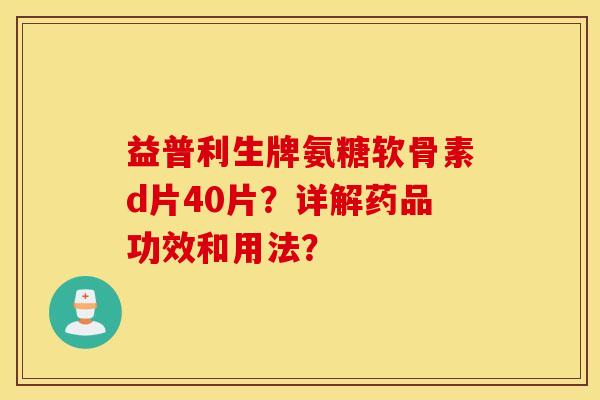 益普利生牌氨糖软骨素d片40片？详解药品功效和用法？