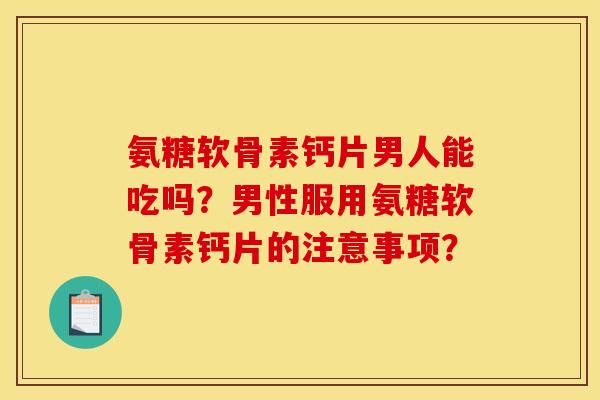 氨糖软骨素钙片男人能吃吗?男性服用氨糖软骨素钙片的注意事项? 氨糖软骨素钙片男人能吃吗?男性服用氨糖软骨素钙片的注意事项?