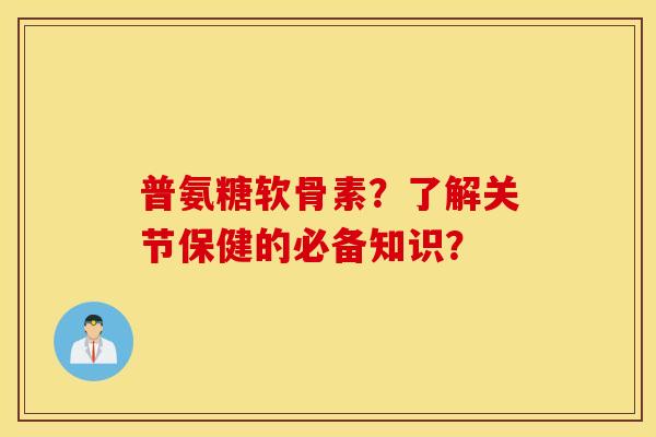 普氨糖软骨素？了解关节保健的必备知识？