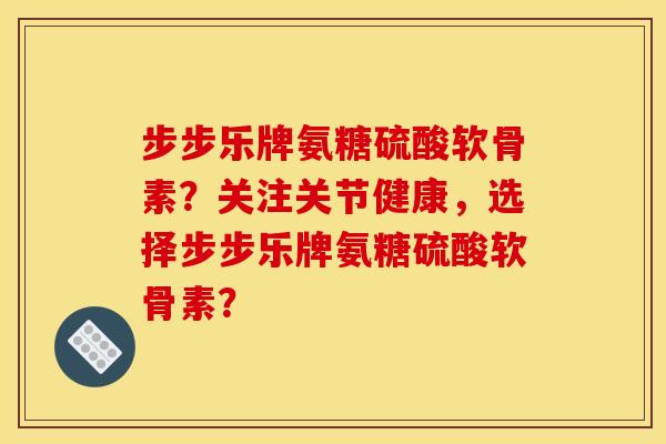 步步乐牌氨糖硫酸软骨素？关注关节健康，选择步步乐牌氨糖硫酸软骨素？