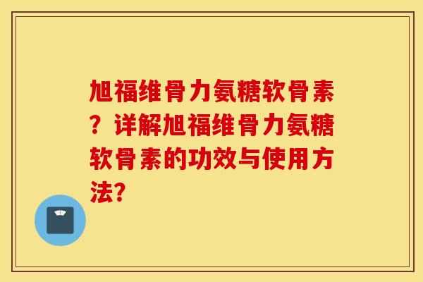 旭福维骨力氨糖软骨素？详解旭福维骨力氨糖软骨素的功效与使用方法？