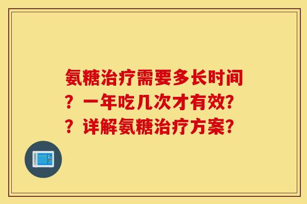 氨糖治疗需要多长时间？一年吃几次才有效？？详解氨糖治疗方案？