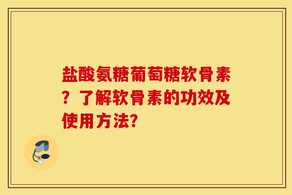 盐酸氨糖葡萄糖软骨素?了解软骨素的功效及使用方法? 盐酸氨糖葡萄糖软骨素?了解软骨素的功效及使用方法?