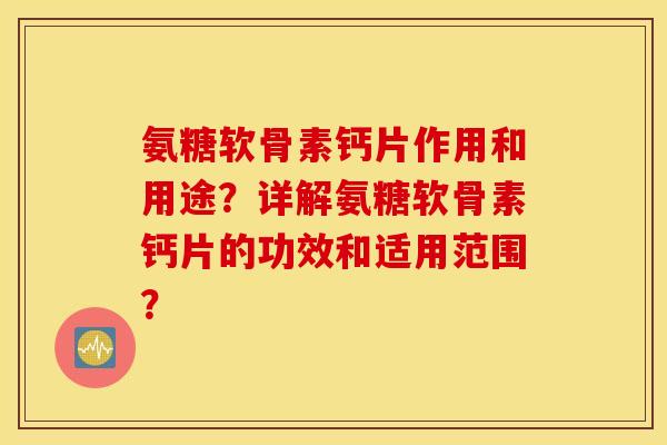 氨糖软骨素钙片作用和用途？详解氨糖软骨素钙片的功效和适用范围？
