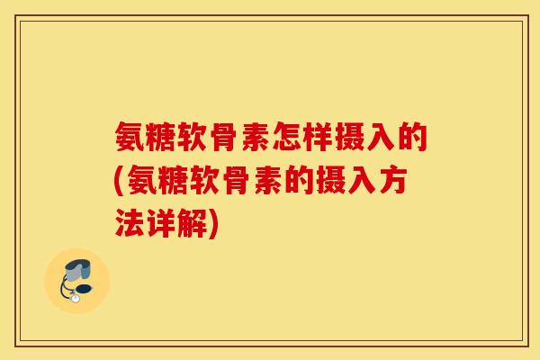 氨糖软骨素怎样摄入的(氨糖软骨素的摄入方法详解)