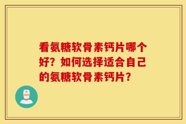 看氨糖软骨素钙片哪个好?如何选择适合自己的氨糖软骨素钙片? 看氨糖软骨素钙片哪个好?如何选择适合自己的氨糖软骨素钙片?