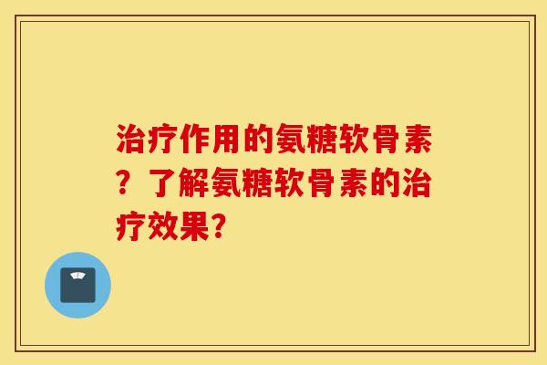 治疗作用的氨糖软骨素？了解氨糖软骨素的治疗效果？