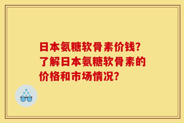 日本氨糖软骨素价钱？了解日本氨糖软骨素的价格和市场情况？