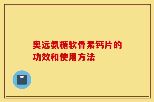 奥远氨糖软骨素钙片的功效和使用方法