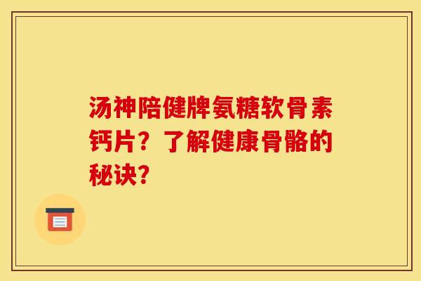 汤神陪健牌氨糖软骨素钙片？了解健康骨骼的秘诀？