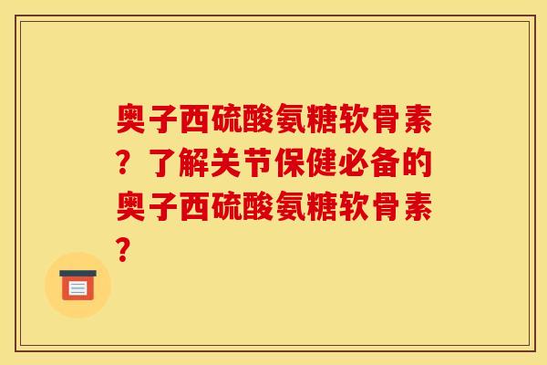 奥子西硫酸氨糖软骨素？了解关节保健必备的奥子西硫酸氨糖软骨素？