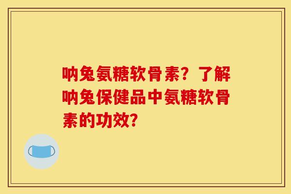 呐兔氨糖软骨素？了解呐兔保健品中氨糖软骨素的功效？