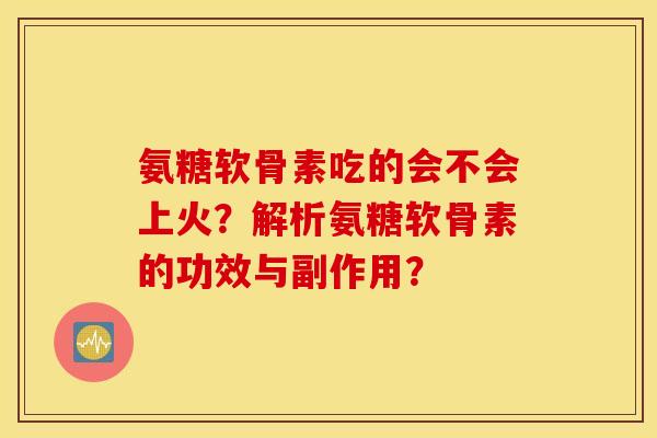氨糖软骨素吃的会不会上火？解析氨糖软骨素的功效与副作用？
