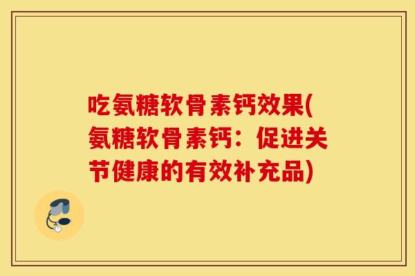 吃氨糖软骨素钙效果(氨糖软骨素钙：促进关节健康的有效补充品)