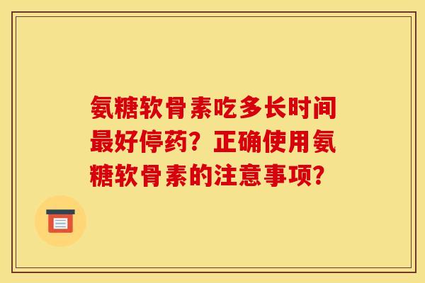 氨糖软骨素吃多长时间最好停药？正确使用氨糖软骨素的注意事项？