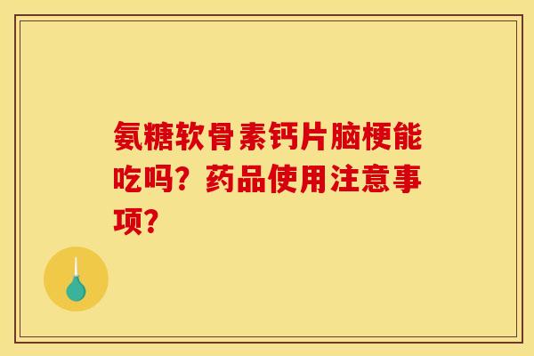 氨糖软骨素钙片脑梗能吃吗？药品使用注意事项？