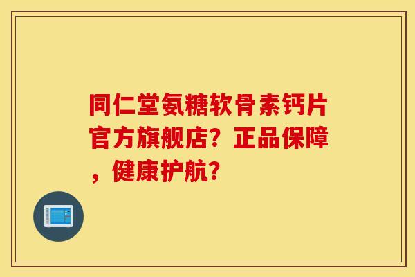 同仁堂氨糖软骨素钙片官方旗舰店？正品保障，健康护航？