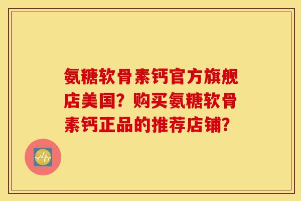 氨糖软骨素钙官方旗舰店美国？购买氨糖软骨素钙正品的推荐店铺？
