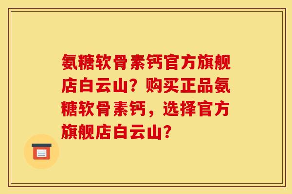 氨糖软骨素钙官方旗舰店白云山？购买正品氨糖软骨素钙，选择官方旗舰店白云山？